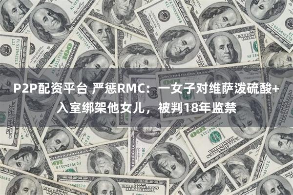 P2P配资平台 严惩RMC：一女子对维萨泼硫酸+入室绑架他女儿，被判18年监禁