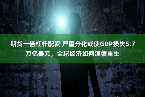 期货一倍杠杆配资 严重分化或使GDP损失5.7万亿美元，全球经济如何涅槃重生