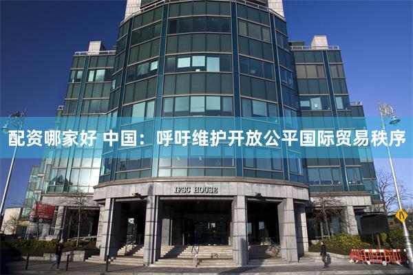 配资哪家好 中国：呼吁维护开放公平国际贸易秩序