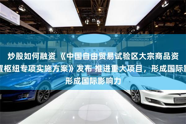 炒股如何融资 《中国自由贸易试验区大宗商品资源配置枢纽专项实施方案》发布 推进重大项目，形成国际影响力