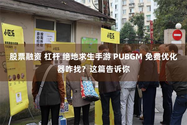 股票融资 杠杆 绝地求生手游 PUBGM 免费优化器咋找？这篇告诉你