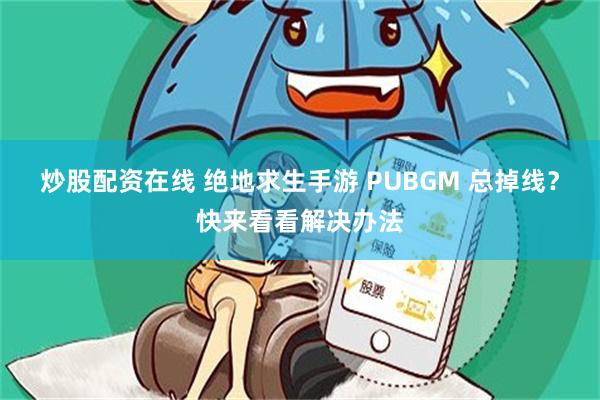 炒股配资在线 绝地求生手游 PUBGM 总掉线？快来看看解决办法