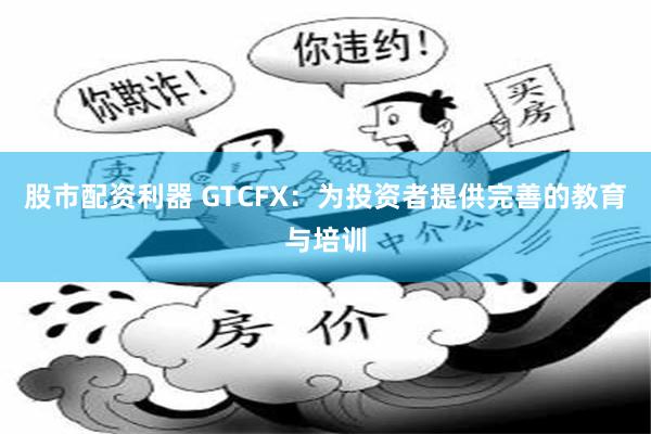 股市配资利器 GTCFX：为投资者提供完善的教育与培训