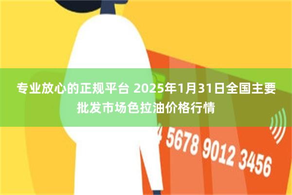 专业放心的正规平台 2025年1月31日全国主要批发市场色拉油价格行情