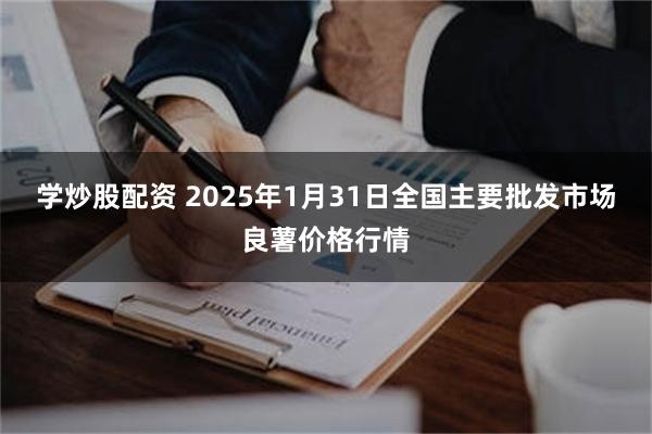 学炒股配资 2025年1月31日全国主要批发市场良薯价格行情