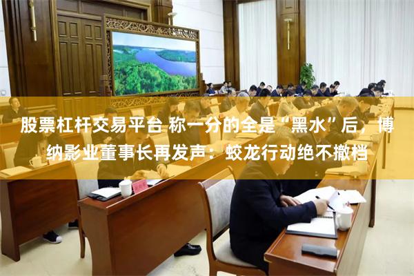 股票杠杆交易平台 称一分的全是“黑水”后，博纳影业董事长再发声：蛟龙行动绝不撤档
