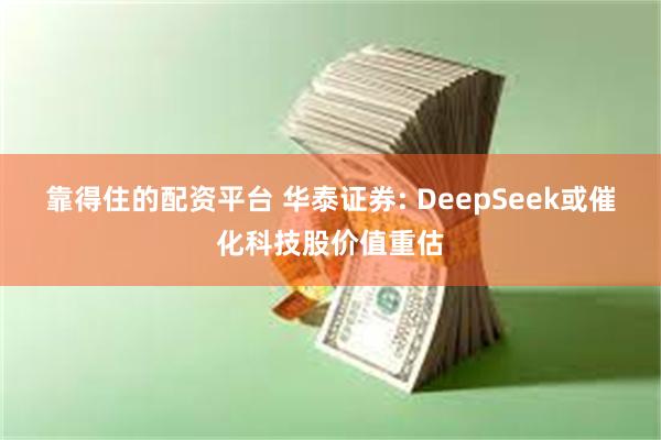 靠得住的配资平台 华泰证券: DeepSeek或催化科技股价值重估