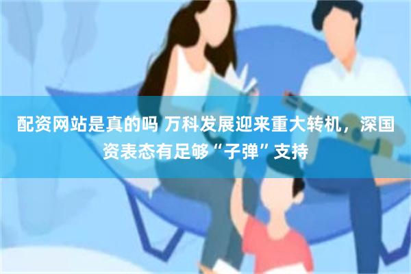 配资网站是真的吗 万科发展迎来重大转机，深国资表态有足够“子弹”支持