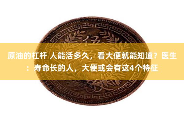 原油的杠杆 人能活多久，看大便就能知道？医生：寿命长的人，大便或会有这4个特征