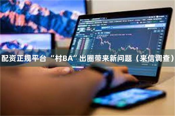 配资正规平台 “村BA”出圈带来新问题（来信调查）