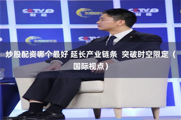 炒股配资哪个最好 延长产业链条  突破时空限定（国际视点）
