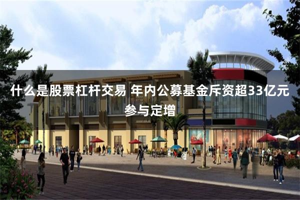 什么是股票杠杆交易 年内公募基金斥资超33亿元参与定增
