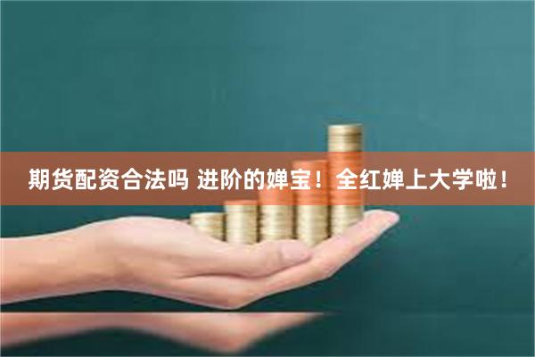 期货配资合法吗 进阶的婵宝!全红婵上大学啦!
