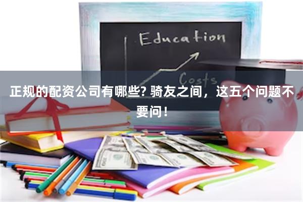 正规的配资公司有哪些? 骑友之间，这五个问题不要问！