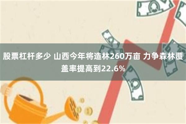 股票杠杆多少 山西今年将造林260万亩 力争森林覆盖率提高到22.6%