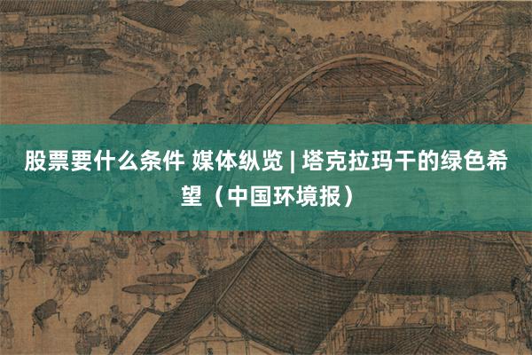股票要什么条件 媒体纵览 | 塔克拉玛干的绿色希望（中国环境报）