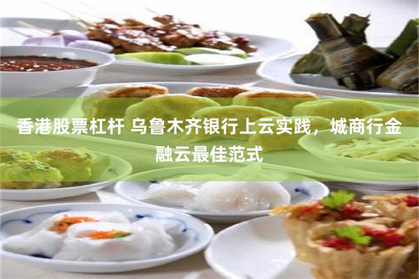 香港股票杠杆 乌鲁木齐银行上云实践，城商行金融云最佳范式