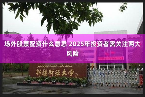 场外股票配资什么意思 2025年投资者需关注两大风险