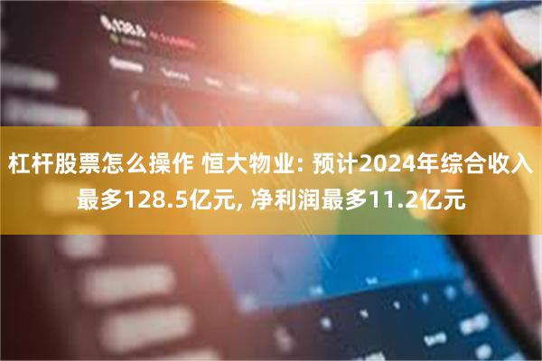 杠杆股票怎么操作 恒大物业: 预计2024年综合收入最多128.5亿元, 净利润最多11.2亿元