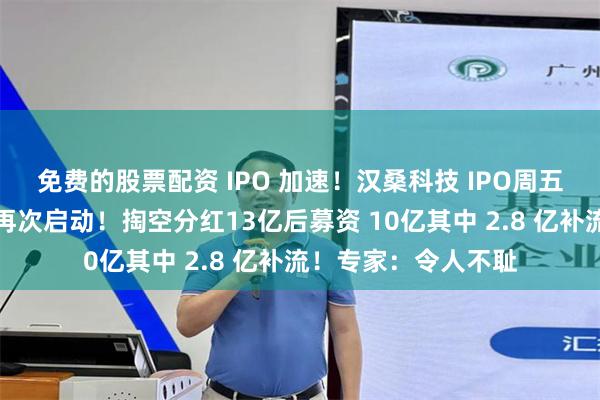免费的股票配资 IPO 加速！汉桑科技 IPO周五过会：股市提款机再次启动！掏空分红13亿后募资 10亿其中 2.8 亿补流！专家：令人不耻