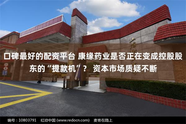 口碑最好的配资平台 康缘药业是否正在变成控股股东的“提款机”？ 资本市场质疑不断