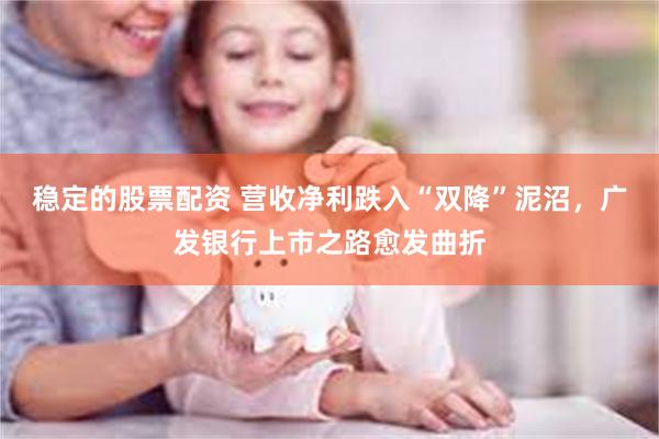 稳定的股票配资 营收净利跌入“双降”泥沼，广发银行上市之路愈发曲折