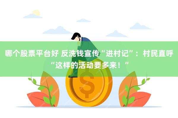 哪个股票平台好 反洗钱宣传“进村记”：村民直呼“这样的活动要多来！”
