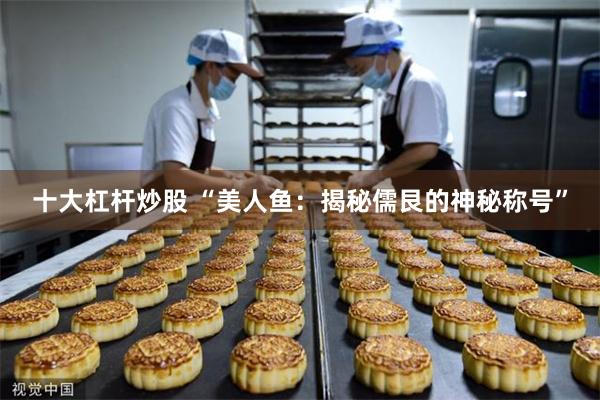 十大杠杆炒股 “美人鱼：揭秘儒艮的神秘称号”