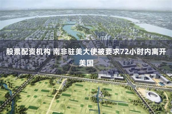 股票配资机构 南非驻美大使被要求72小时内离开美国