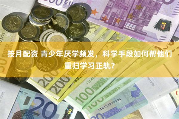 按月配资 青少年厌学频发，科学手段如何帮他们重归学习正轨？
