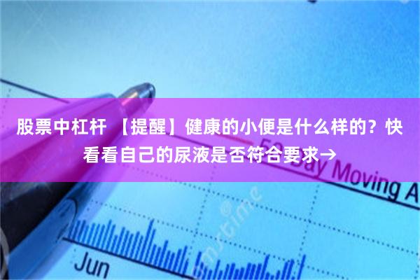 股票中杠杆 【提醒】健康的小便是什么样的？快看看自己的尿液是否符合要求→