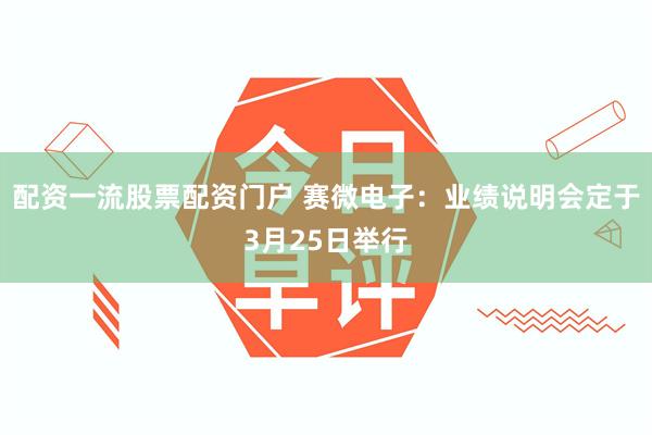 配资一流股票配资门户 赛微电子：业绩说明会定于3月25日举行