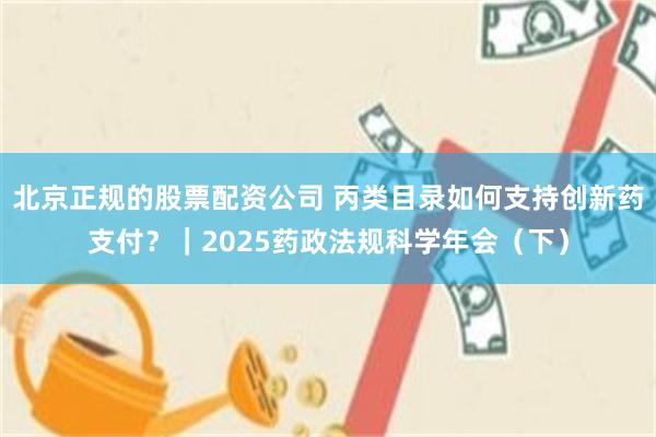 北京正规的股票配资公司 丙类目录如何支持创新药支付？｜2025药政法规科学年会（下）
