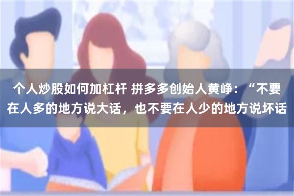 个人炒股如何加杠杆 拼多多创始人黄峥:“不要在人多的地方说大话,也不要在人少的地方说坏话