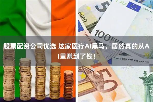 股票配资公司优选 这家医疗AI黑马，居然真的从AI里赚到了钱！