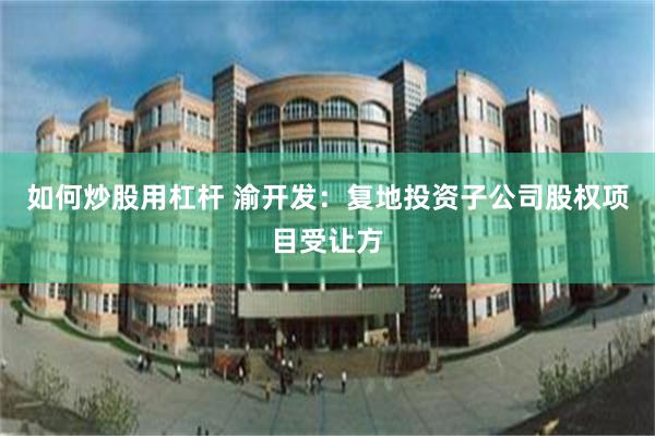 如何炒股用杠杆 渝开发：复地投资子公司股权项目受让方
