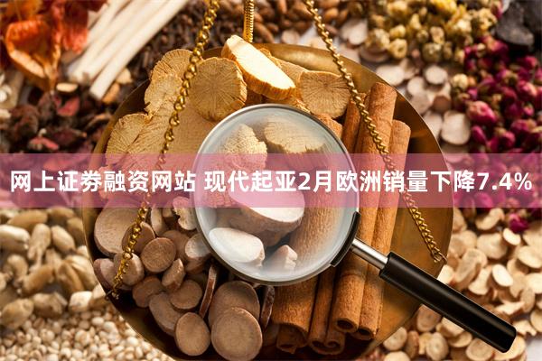 网上证劵融资网站 现代起亚2月欧洲销量下降7.4%
