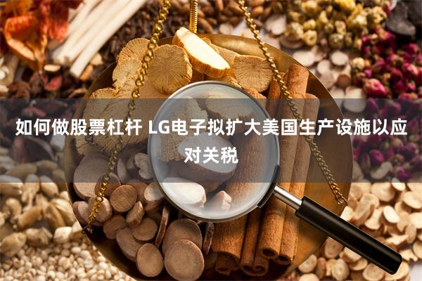 如何做股票杠杆 LG电子拟扩大美国生产设施以应对关税