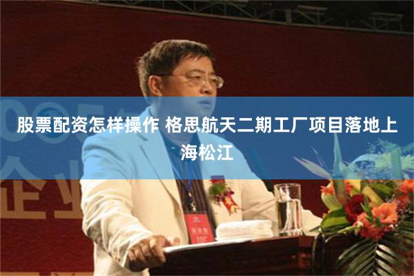 股票配资怎样操作 格思航天二期工厂项目落地上海松江