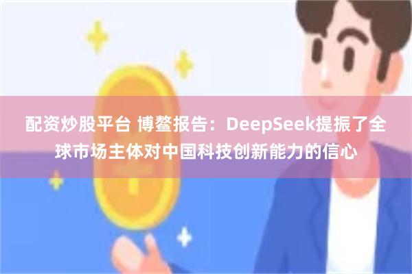 配资炒股平台 博鳌报告：DeepSeek提振了全球市场主体对中国科技创新能力的信心