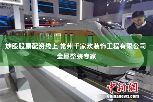 炒股股票配资线上 常州千家欢装饰工程有限公司 全屋整装专家