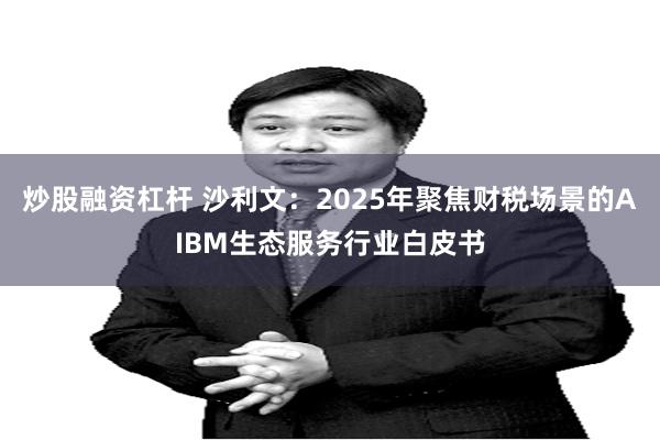 炒股融资杠杆 沙利文：2025年聚焦财税场景的AIBM生态服务行业白皮书