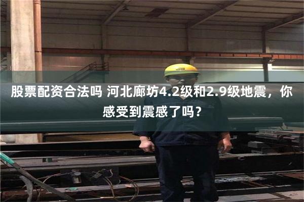 股票配资合法吗 河北廊坊4.2级和2.9级地震，你感受到震感了吗？
