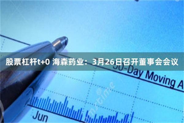 股票杠杆t+0 海森药业：3月26日召开董事会会议