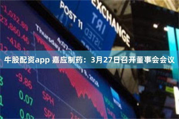 牛股配资app 嘉应制药：3月27日召开董事会会议