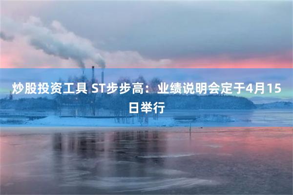 炒股投资工具 ST步步高：业绩说明会定于4月15日举行