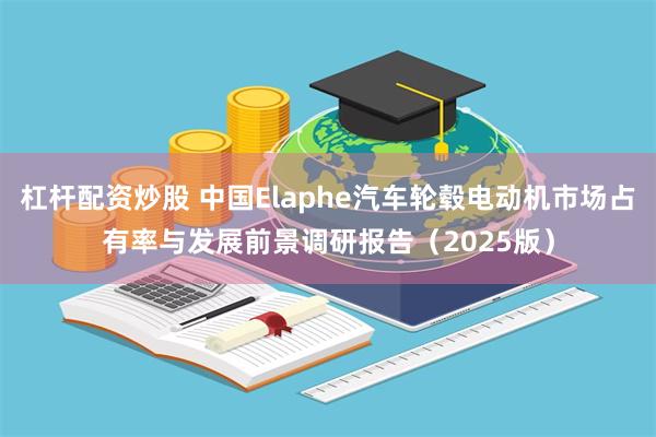 杠杆配资炒股 中国Elaphe汽车轮毂电动机市场占有率与发展前景调研报告（2025版）