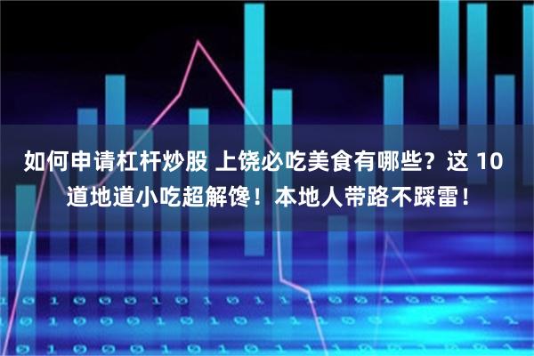如何申请杠杆炒股 上饶必吃美食有哪些？这 10 道地道小吃超解馋！本地人带路不踩雷！