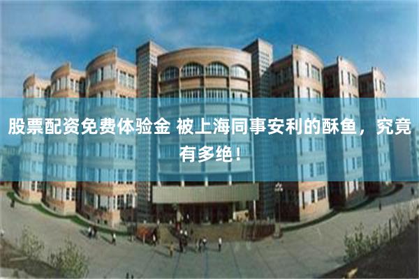 股票配资免费体验金 被上海同事安利的酥鱼,究竟有多绝!
