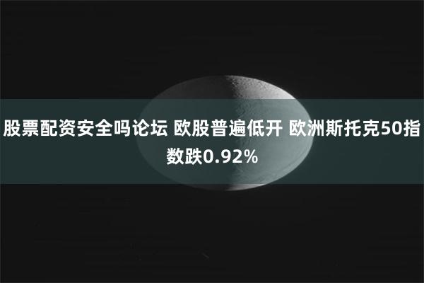 股票配资安全吗论坛 欧股普遍低开 欧洲斯托克50指数跌0.92%